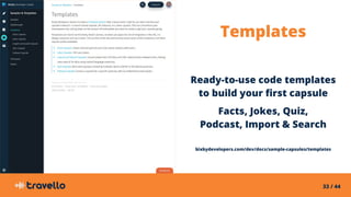 33 / 44
Templates
Ready-to-use code templates
to build your first capsule
Facts, Jokes, Quiz,
Podcast, Import & Search
bix...