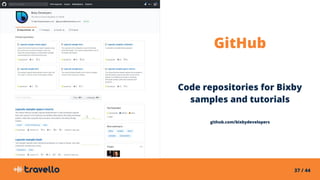 37 / 44
GitHub
Code repositories for Bixby
samples and tutorials
github.com/bixbydevelopers
 