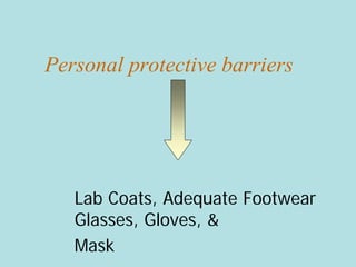 Personal protective barriers
Lab Coats, Adequate Footwear
Glasses, Gloves, &
Mask
 