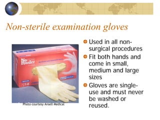 Non-sterile examination gloves
Used in all non-
surgical procedures
Fit both hands and
come in small,
medium and large
sizes
Gloves are single-
use and must never
be washed or
reused.Photo courtesy Ansell Medical
 