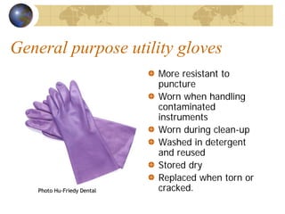 General purpose utility gloves
More resistant to
puncture
Worn when handling
contaminated
instruments
Worn during clean-up
Washed in detergent
and reused
Stored dry
Replaced when torn or
cracked.PhotoPhoto HuHu--FriedyFriedy DentalDental
 