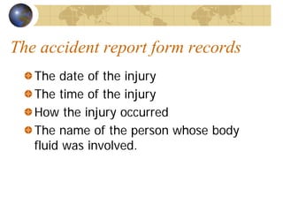 The accident report form records
The date of the injury
The time of the injury
How the injury occurred
The name of the person whose body
fluid was involved.
 