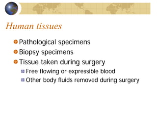 Human tissues
Pathological specimens
Biopsy specimens
Tissue taken during surgery
Free flowing or expressible blood
Other body fluids removed during surgery
 