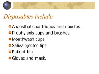 Disposables include
Anaesthetic cartridges and needles
Prophylaxis cups and brushes
Mouthwash cups
Saliva ejector tips
Patient bib
Gloves and mask.
 