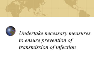 Undertake necessary measures
to ensure prevention of
transmission of infection
 