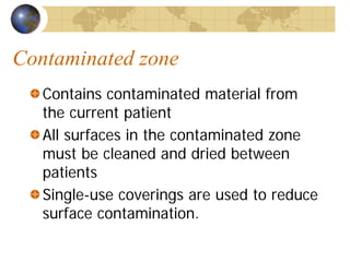 Contaminated zone
Contains contaminated material from
the current patient
All surfaces in the contaminated zone
must be cleaned and dried between
patients
Single-use coverings are used to reduce
surface contamination.
 
