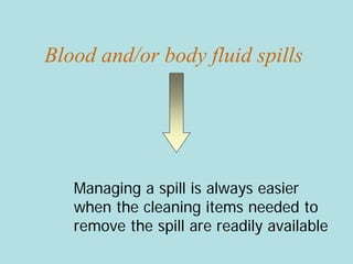 Blood and/or body fluid spills
Managing a spill is always easier
when the cleaning items needed to
remove the spill are readily available
 