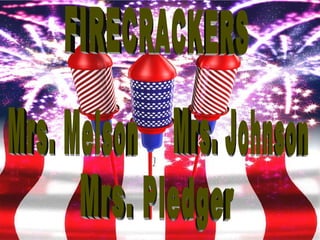 Mrs. Pledger Mrs. Melson Mrs. Johnson FIRECRACKERS 