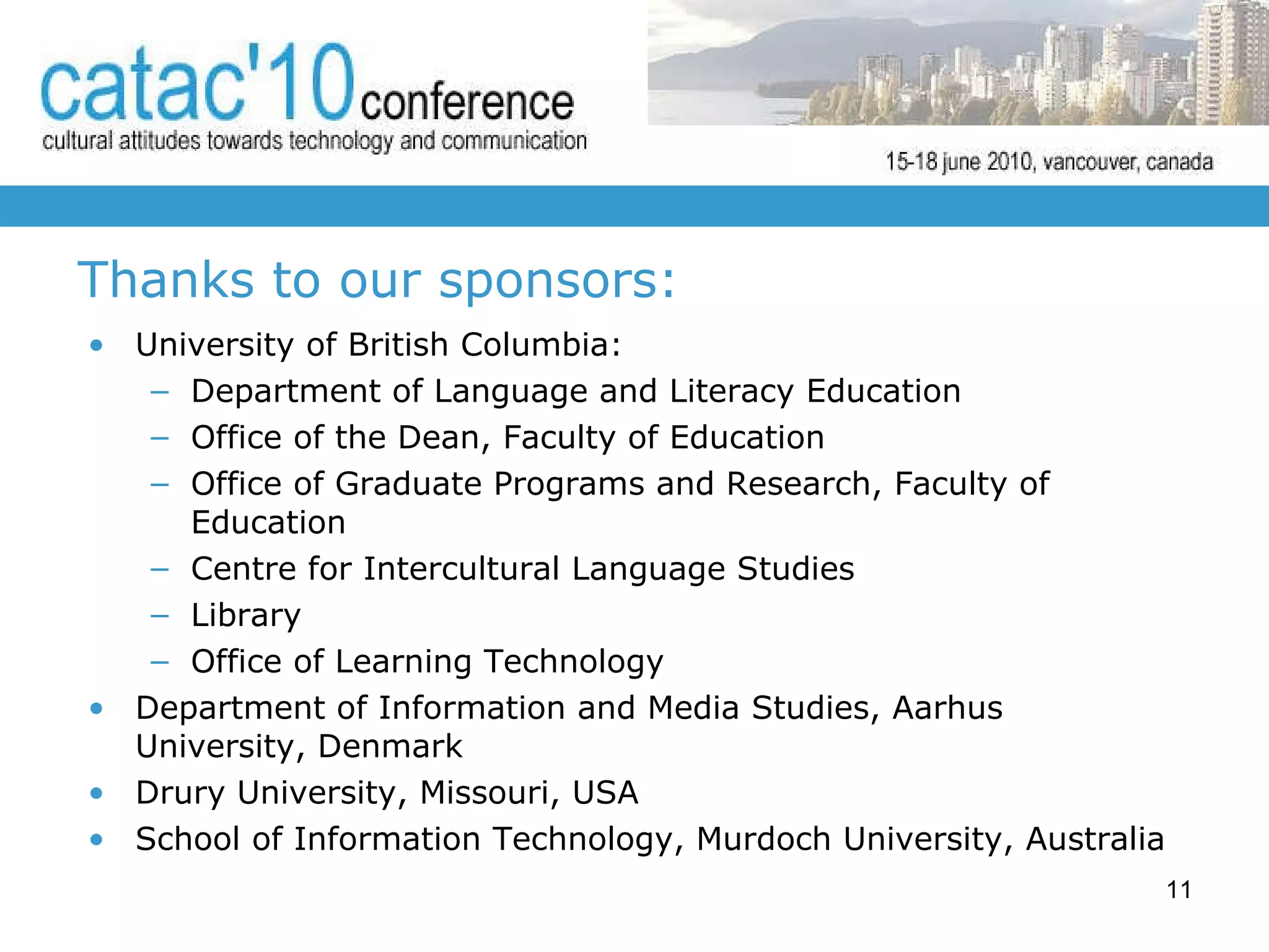 Thanks to our sponsors: University of British Columbia: Department of Language and Literacy Education Office of the Dean, Faculty of Education Office of Graduate Programs and Research, Faculty of Education Centre for Intercultural Language Studies Library Office of Learning Technology Department of Information and Media Studies, Aarhus University, Denmark Drury University, Missouri, USA  School of Information Technology, Murdoch University, Australia 