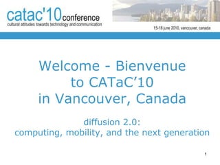 Welcome - Bienvenue to CATaC’10 in  Vancouver , Canada diffusion 2.0: computing, mobility, and the next generation 