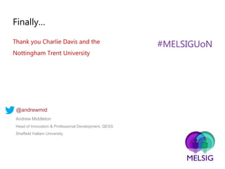 Finally…
#MELSIGUoNThank you Charlie Davis and the
Nottingham Trent University
Andrew Middleton
Head of Innovation & Professional Development, QESS
Sheffield Hallam University
@andrewmid
 