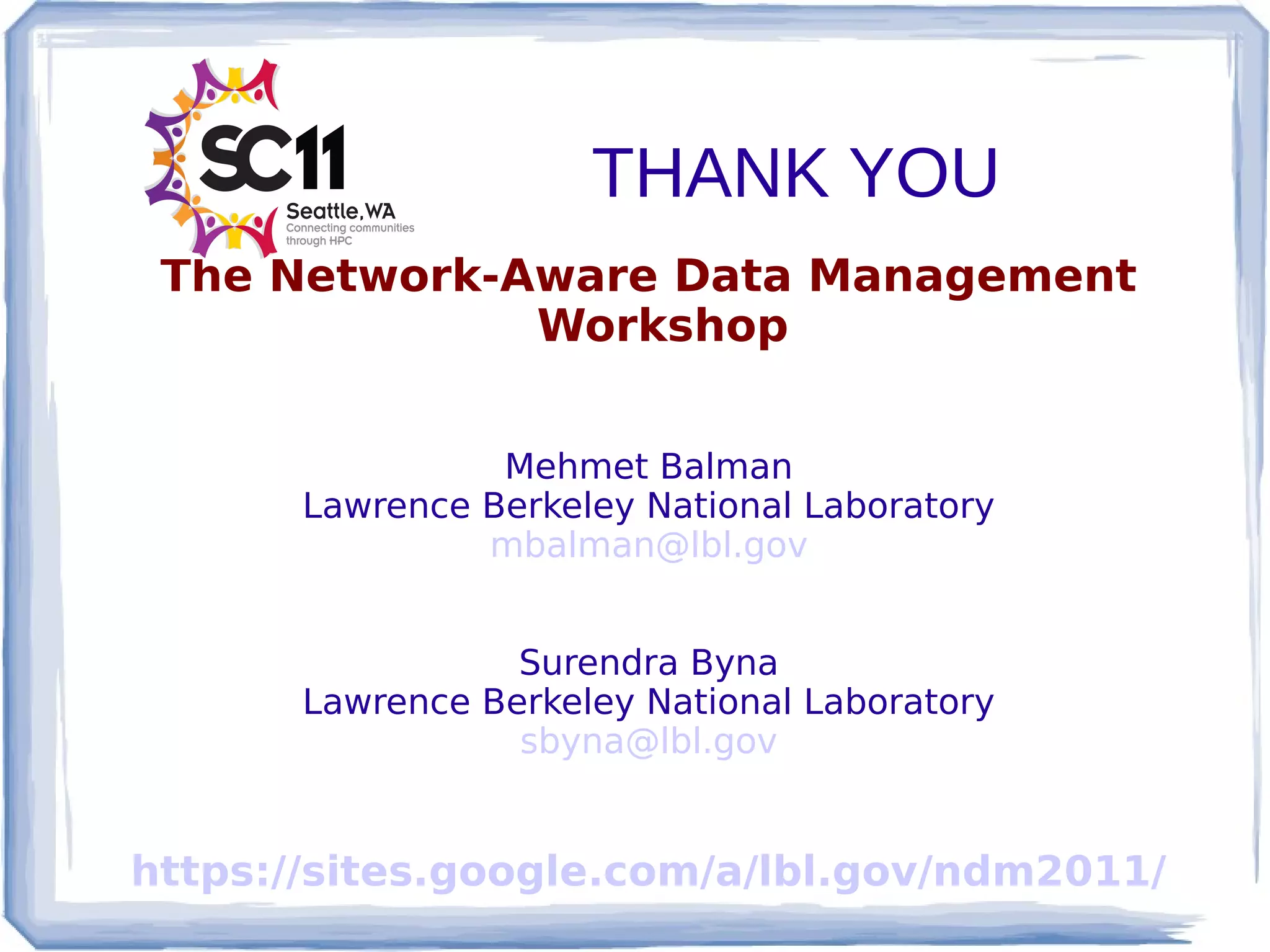 THANK YOU
 The Network-Aware Data Management
              Workshop


                 Mehmet Balman
       Lawrence Berkeley National Laboratory
                mbalman@lbl.gov


                  Surendra Byna
       Lawrence Berkeley National Laboratory
                  sbyna@lbl.gov


https://sites.google.com/a/lbl.gov/ndm2011/
 