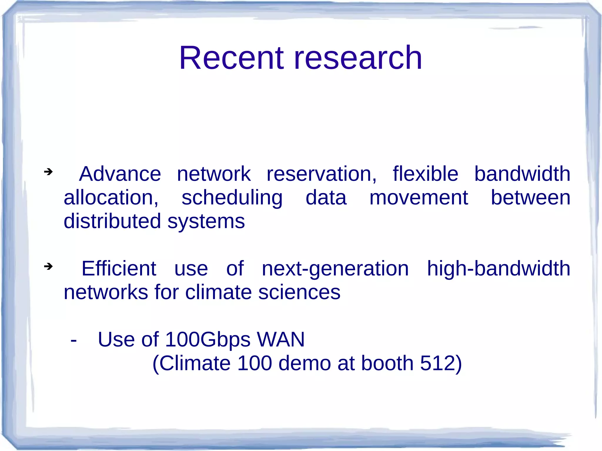 Recent research



      Advance network reservation, flexible bandwidth
    allocation, scheduling data movement between
    distributed systems

      Efficient use of next-generation high-bandwidth
    networks for climate sciences

    - Use of 100Gbps WAN
           (Climate 100 demo at booth 512)
 
