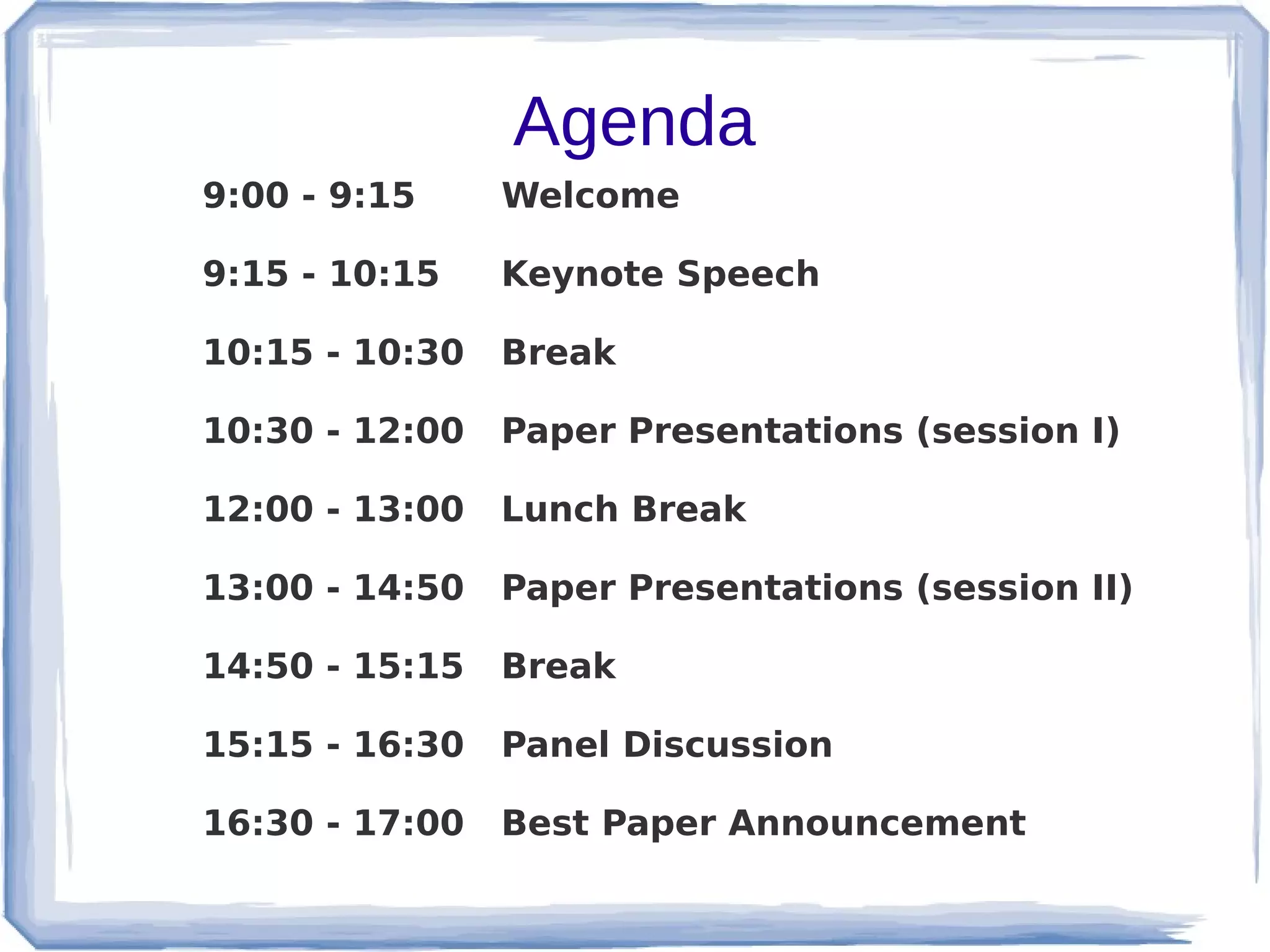Agenda
9:00 - 9:15     Welcome

9:15 - 10:15    Keynote Speech

10:15 - 10:30   Break

10:30 - 12:00   Paper Presentations (session I)

12:00 - 13:00   Lunch Break

13:00 - 14:50   Paper Presentations (session II)

14:50 - 15:15   Break

15:15 - 16:30   Panel Discussion

16:30 - 17:00   Best Paper Announcement
 