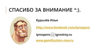 СПАСИБО ЗА ВНИМАНИЕ *:).
Курылёв Илья
http://www.facebook.com/iprospero
iprospero(at)igrostroy.ru
www.gamification-now.ru
 