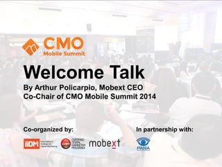 Welcome Talk 
Co-organized by: 
In partnership with: 
By Arthur Policarpio, Mobext CEO 
Co-Chair of CMO Mobile Summit 2014  