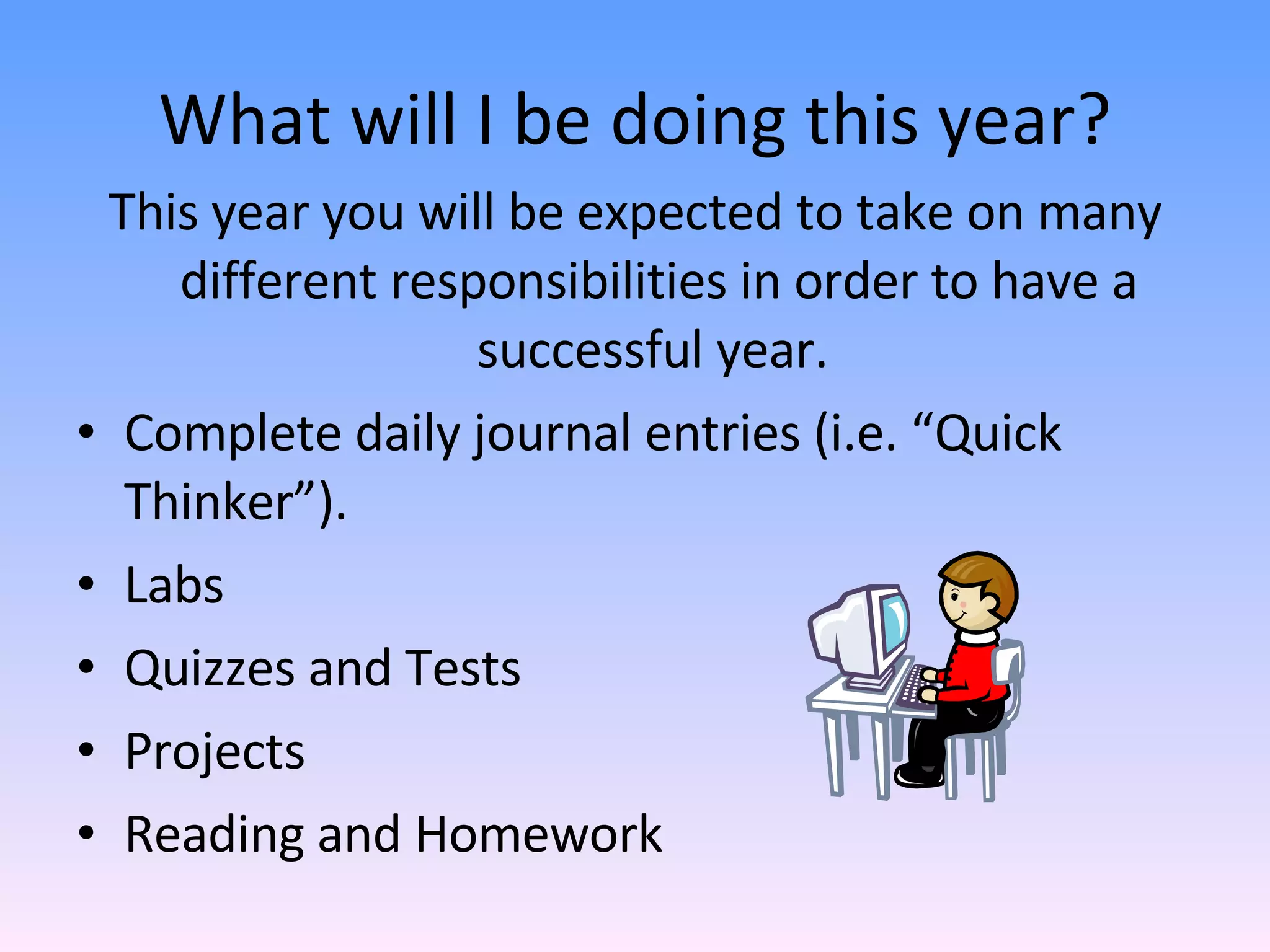 What will I be doing this year? This year you will be expected to take on many different responsibilities in order to have a successful year.  Complete daily journal entries (i.e. “Quick Thinker”). Labs Quizzes and Tests Projects Reading and Homework  