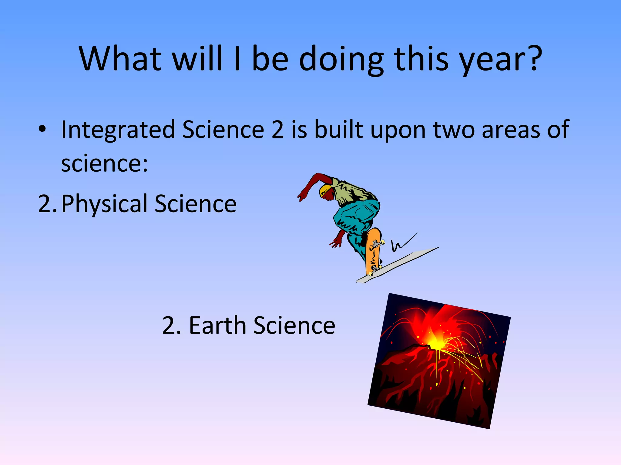 What will I be doing this year? Integrated Science 2 is built upon two areas of science: Physical Science 2. Earth Science 