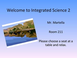 Welcome to Integrated Science 2 Mr. Martella Room 211 Please choose a seat at a table and relax. 