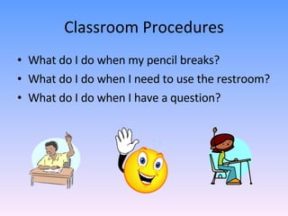 Classroom Procedures What do I do when my pencil breaks? What do I do when I need to use the restroom? What do I do when I have a question? 