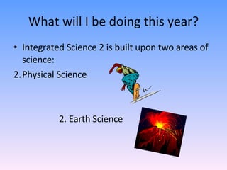 What will I be doing this year? Integrated Science 2 is built upon two areas of science: Physical Science 2. Earth Science 
