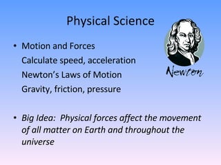 Physical Science Motion and Forces Calculate speed, acceleration Newton’s Laws of Motion Gravity, friction, pressure Big Idea:  Physical forces affect the movement of all matter on Earth and throughout the universe 