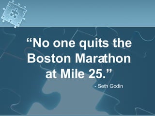 “ No one quits the Boston Marathon at Mile 25.” - Seth Godin 