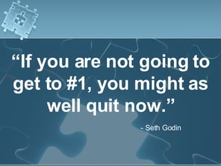 “ If you are not going to get to #1, you might as well quit now.” - Seth Godin 