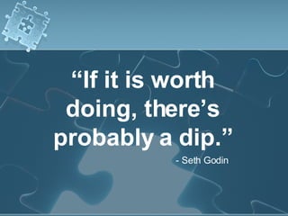 “ If it is worth doing, there’s probably a dip.” - Seth Godin 