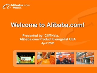 Welcome to Alibaba.com! Presented by: Cliff Hsia,  Alibaba.com Product Evangelist USA April 2008 