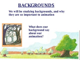 BACKGROUNDS We will be studying backgrounds, and why they are so important to animation What does our background say about our animation? 