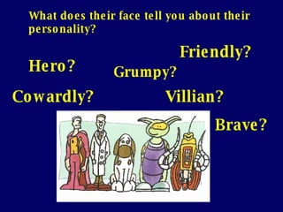 What does their face tell you about their personality? Hero? Villian? Brave? Cowardly? Grumpy? Friendly? 