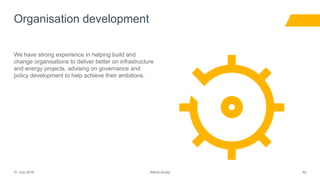 Atkins Acuity21 July 2016 42
We have strong experience in helping build and
change organisations to deliver better on infrastructure
and energy projects, advising on governance and
policy development to help achieve their ambitions.
Organisation development
 