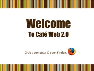 Welcome To Café Web 2.0 Grab a computer & open Firefox.  