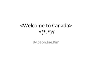 <Welcome to Canada>  Y(*.*)Y By:Seon.Jae.Kim 