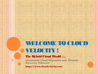 WELCOME TO CLOUD
VELOCITY !
The Hybrid Cloud World ….
Automated Cloud Migration and  Disaster
Recovery Software
http://www.cloudvelocity.com
 