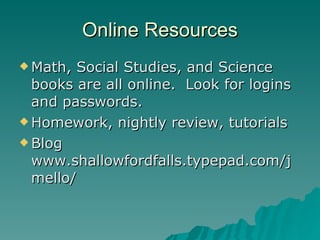 Online Resources Math, Social Studies, and Science books are all online.  Look for logins and passwords. Homework, nightly review, tutorials Blog www.shallowfordfalls.typepad.com/jmello/ 