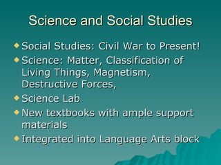 Science and Social Studies Social Studies: Civil War to Present! Science: Matter, Classification of Living Things, Magnetism, Destructive Forces,  Science Lab New textbooks with ample support materials Integrated into Language Arts block 