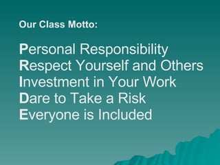 Our Class Motto: P ersonal Responsibility R espect Yourself and Others I nvestment in Your Work D are to Take a Risk E veryone is Included 