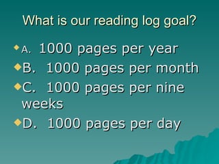 What is our reading log goal? A.  1000 pages per year B.  1000 pages per month C.  1000 pages per nine weeks D.  1000 pages per day 