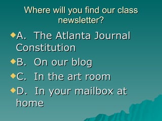 Where will you find our class newsletter? A.  The Atlanta Journal Constitution B.  On our blog C.  In the art room D.  In your mailbox at home 
