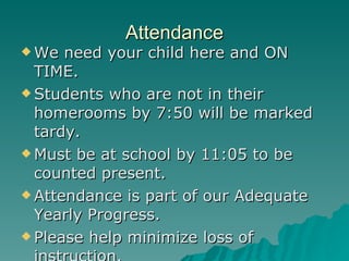 Attendance We need your child here and ON TIME. Students who are not in their homerooms by 7:50 will be marked tardy. Must be at school by 11:05 to be counted present. Attendance is part of our Adequate Yearly Progress. Please help minimize loss of instruction. 