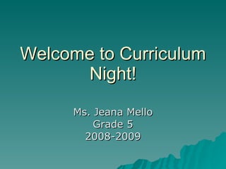 Welcome to Curriculum Night! Ms. Jeana Mello Grade 5 2008-2009 