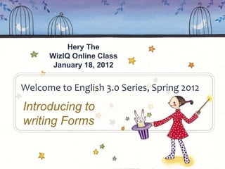 Hery The
      WizIQ Online Class
       January 18, 2012


Welcome to English 3.0 Series, Spring 2012
Introducing to
writing Forms
 