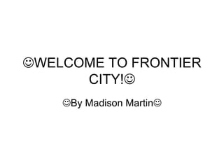  WELCOME TO FRONTIER CITY!   By Madison Martin  