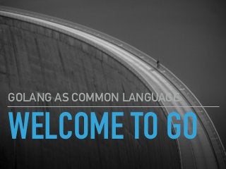 WELCOME TO GO
GOLANG AS COMMON LANGUAGE
 