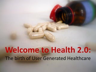 Welcome to Health 2.0:
The birth of User Generated Healthcare
 