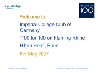 Welcome to: Imperial College Club of Germany  “ 100 for 100 on Flaming Rhine” Hilton Hotel, Bonn 5th May 2007 