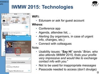 #IWMW15
#P0
Locations of talks and
social events
IWMW 2015: Social
11
Ormskirk (~15 mins)
Ormskirk (~15 mins) Halls: Dewhurst & Holt, Founders Court (B)
NB breakfasts in The Hub (2)
Business School (9): all talks
The Hub (2):
• BBQ tonight
• Breakfasts
• Wine reception
• Meal tonight
• Wine reception tomorrow
Explore Ormskirk after BBQ
Eat tomorrow after wine reception
 