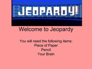Welcome to Jeopardy You will need the following items: Piece of Paper Pencil Your Brain 